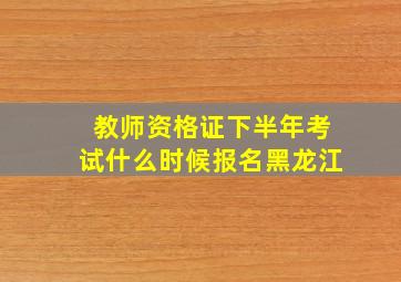 教师资格证下半年考试什么时候报名黑龙江