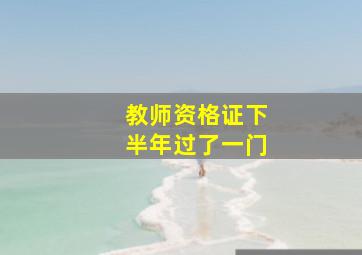 教师资格证下半年过了一门