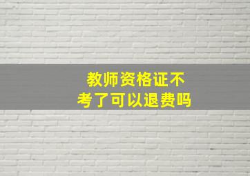 教师资格证不考了可以退费吗