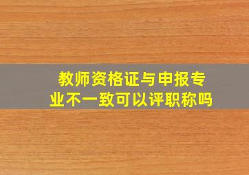 教师资格证与申报专业不一致可以评职称吗