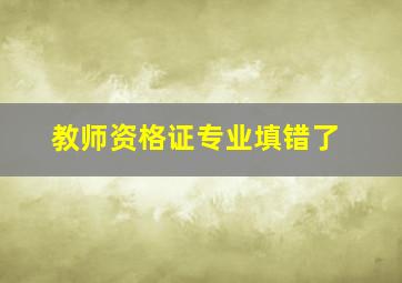 教师资格证专业填错了