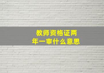 教师资格证两年一审什么意思