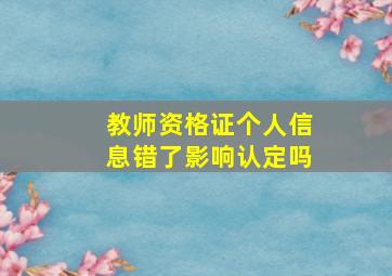 教师资格证个人信息错了影响认定吗