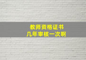 教师资格证书几年审核一次啊