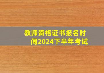 教师资格证书报名时间2024下半年考试