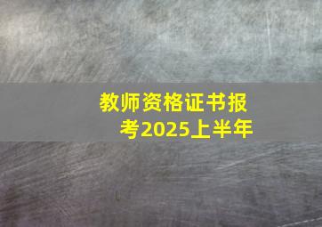 教师资格证书报考2025上半年