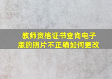 教师资格证书查询电子版的照片不正确如何更改