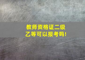 教师资格证二级乙等可以报考吗!