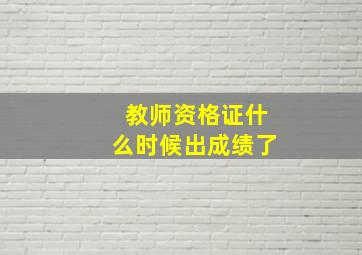 教师资格证什么时候出成绩了