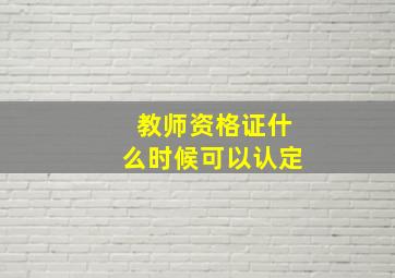 教师资格证什么时候可以认定