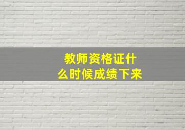 教师资格证什么时候成绩下来