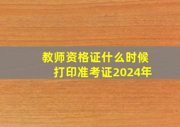 教师资格证什么时候打印准考证2024年