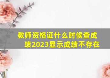 教师资格证什么时候查成绩2023显示成绩不存在