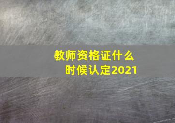 教师资格证什么时候认定2021