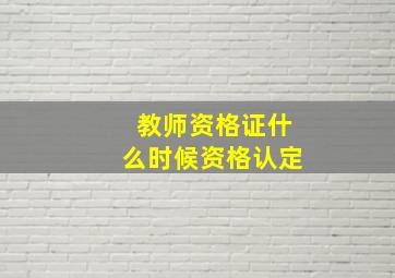 教师资格证什么时候资格认定