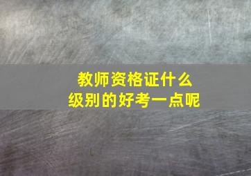 教师资格证什么级别的好考一点呢