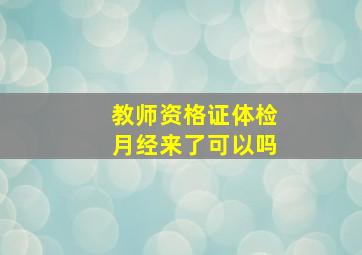 教师资格证体检月经来了可以吗