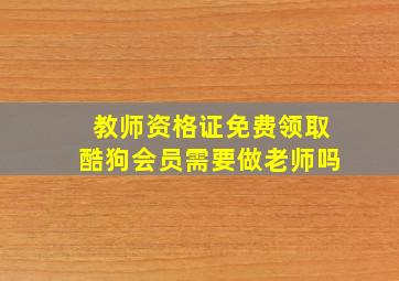 教师资格证免费领取酷狗会员需要做老师吗