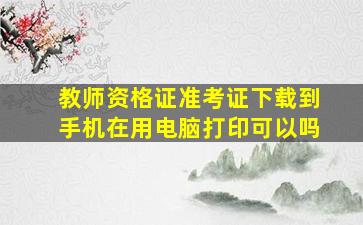 教师资格证准考证下载到手机在用电脑打印可以吗