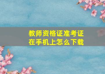 教师资格证准考证在手机上怎么下载