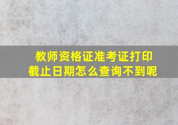 教师资格证准考证打印截止日期怎么查询不到呢