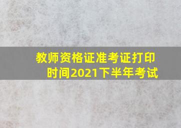 教师资格证准考证打印时间2021下半年考试