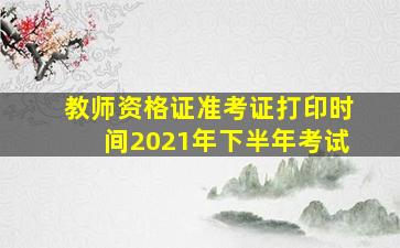 教师资格证准考证打印时间2021年下半年考试