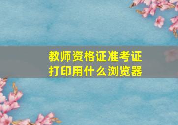 教师资格证准考证打印用什么浏览器