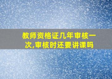 教师资格证几年审核一次,审核时还要讲课吗