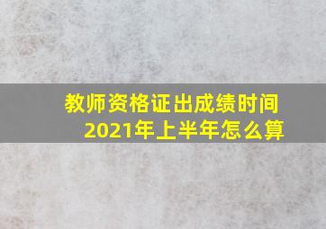 教师资格证出成绩时间2021年上半年怎么算