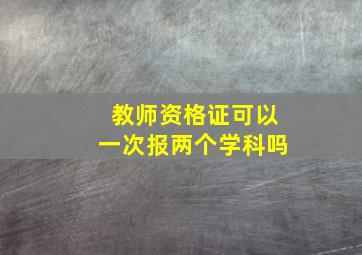 教师资格证可以一次报两个学科吗