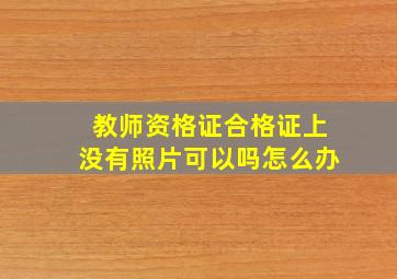 教师资格证合格证上没有照片可以吗怎么办