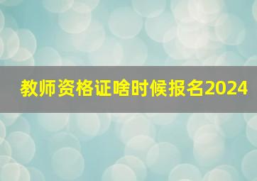 教师资格证啥时候报名2024