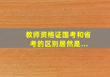 教师资格证国考和省考的区别居然是...