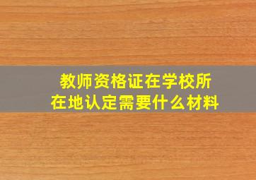 教师资格证在学校所在地认定需要什么材料