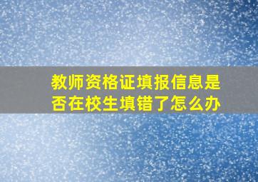 教师资格证填报信息是否在校生填错了怎么办