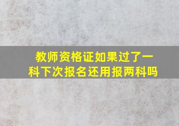 教师资格证如果过了一科下次报名还用报两科吗