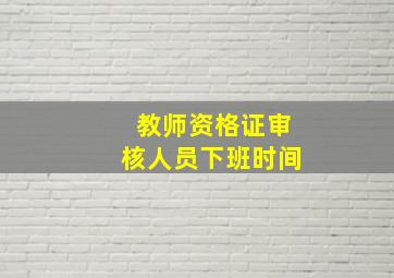 教师资格证审核人员下班时间