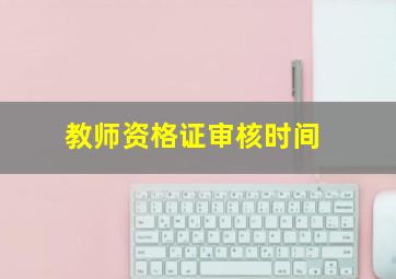 教师资格证审核时间