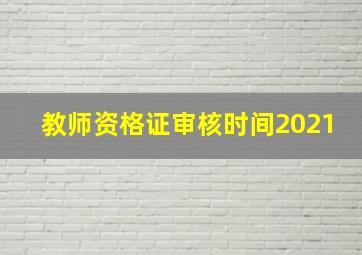 教师资格证审核时间2021