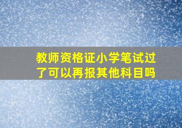 教师资格证小学笔试过了可以再报其他科目吗