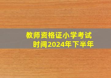 教师资格证小学考试时间2024年下半年