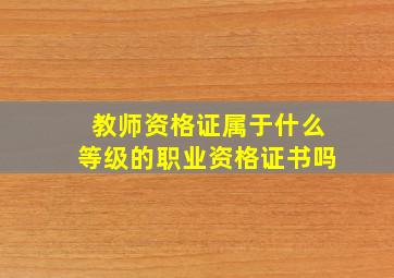 教师资格证属于什么等级的职业资格证书吗