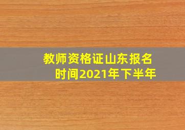 教师资格证山东报名时间2021年下半年