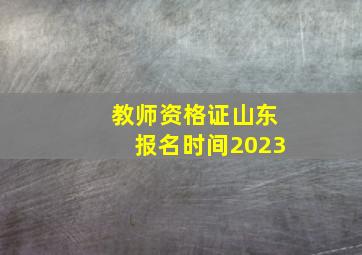 教师资格证山东报名时间2023