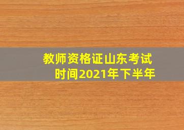 教师资格证山东考试时间2021年下半年