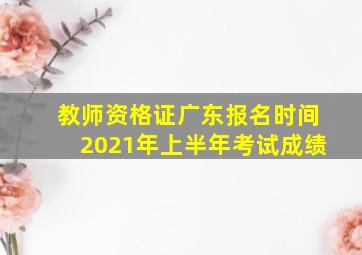 教师资格证广东报名时间2021年上半年考试成绩