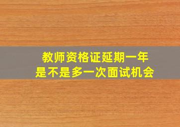 教师资格证延期一年是不是多一次面试机会