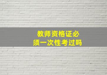 教师资格证必须一次性考过吗