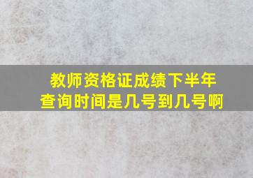 教师资格证成绩下半年查询时间是几号到几号啊